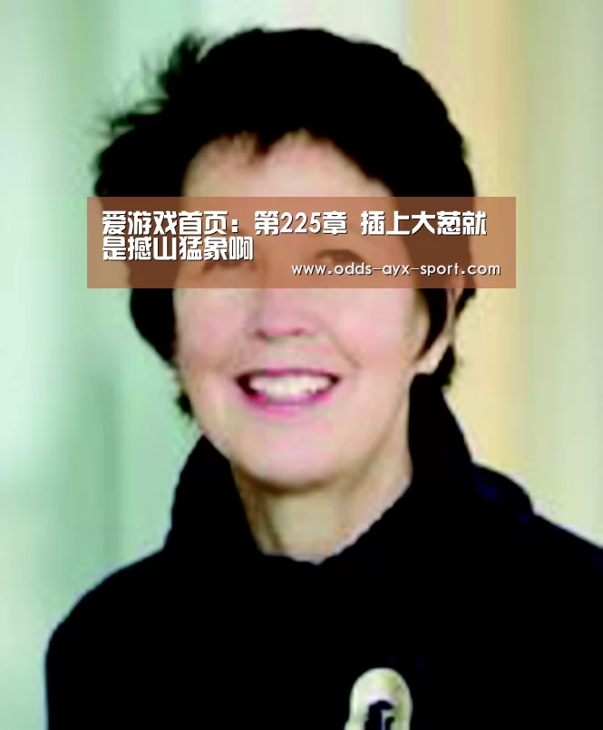 爱游戏首页:第225章 插上大葱就是撼山猛象啊(图2) 爱游戏彩票
