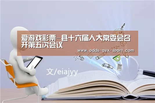 爱游戏彩票-县十六届人大常委会召开第五次会议(图1) 爱游戏体育彩票