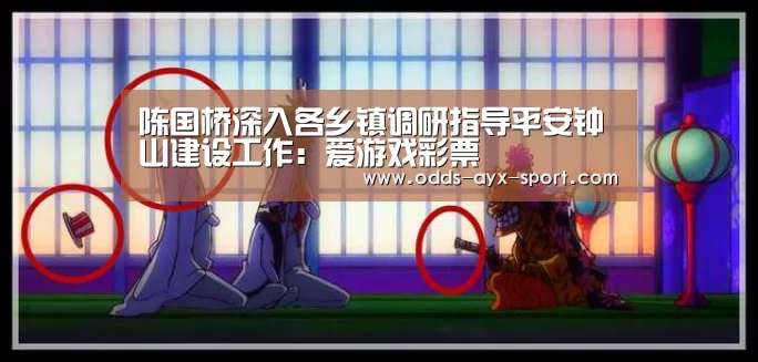 陈国桥深入各乡镇调研指导平安钟山建设工作:爱游戏彩票(图2) 爱游戏首页