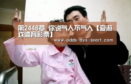 第2448章 你说气人不气人【爱游戏体育彩票】(图2) 爱游戏体育彩票