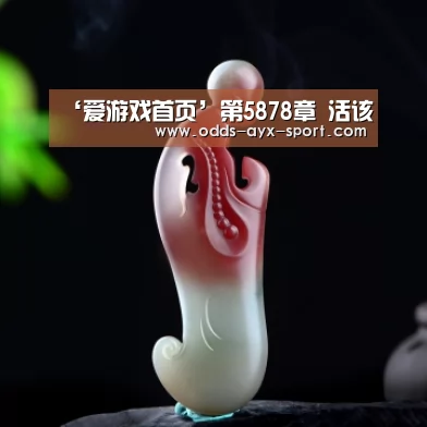 ‘爱游戏首页’第5878章 活该(图1) 爱游戏彩票