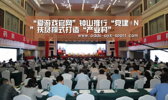 “爱游戏官网”钟山推行“党建+N”扶贫模式打造“产业村”(图2) 爱游戏官网